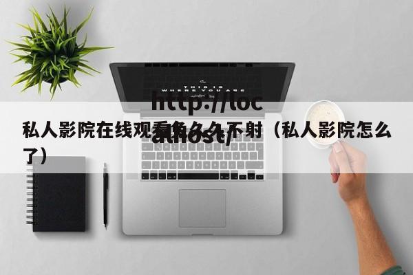 私人影院在线观看免久久不射(私人影院怎么了)