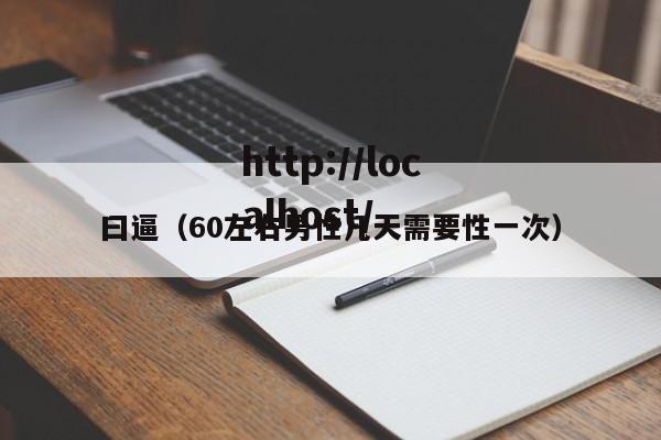 曰逼(60左右男性几天需要性一次)