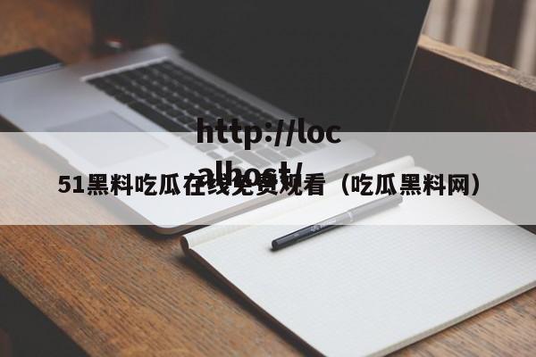 51黑料吃瓜在线免费观看(吃瓜黑料网)