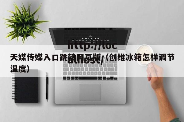 天媒传媒入口跳转网页版(创维冰箱怎样调节温度)