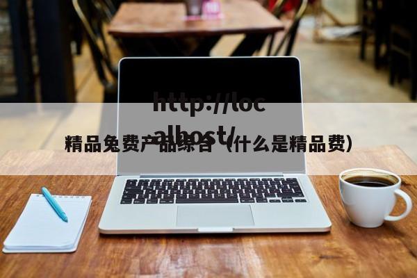 精品兔费产品综合(什么是精品费)